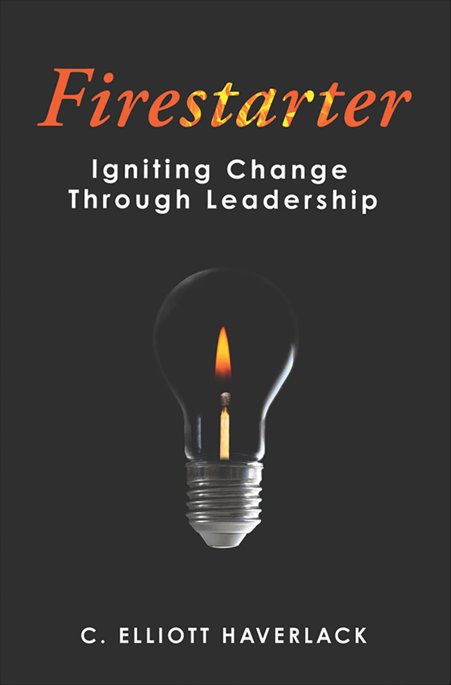 Book cover of "Firestarter: Igniting Change Through Leadership" by C. Elliott Haverlack. The dark gray cover features a clear light bulb with a lit match inside.